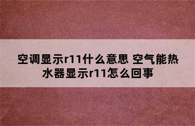 空调显示r11什么意思 空气能热水器显示r11怎么回事